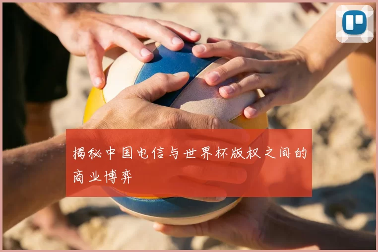 揭秘中国电信与世界杯版权之间的商业博弈