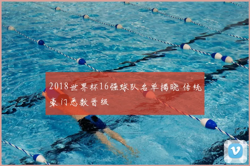 2018世界杯16强球队名单揭晓 传统豪门悉数晋级