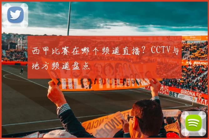 西甲比赛在哪个频道直播?CCTV与地方频道盘点