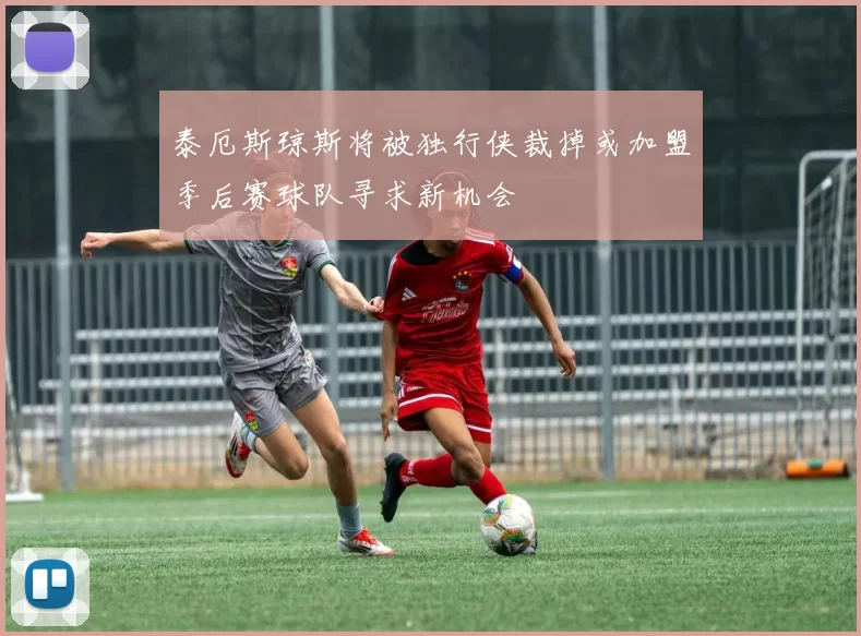 泰厄斯琼斯将被独行侠裁掉或加盟季后赛球队寻求新机会