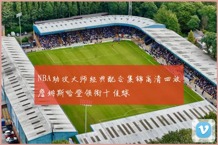 NBA助攻大师经典配合集锦高清回放詹姆斯哈登领衔十佳球