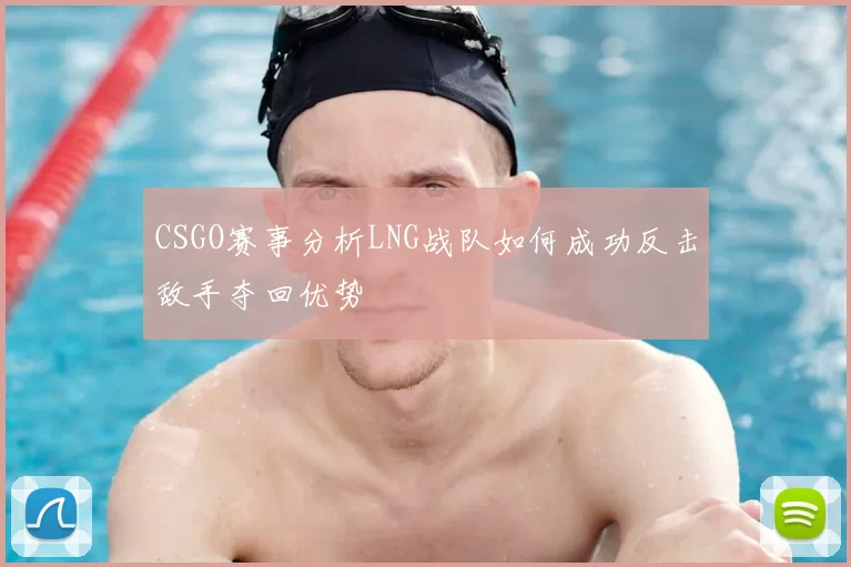 CSGO赛事分析LNG战队如何成功反击敌手夺回优势