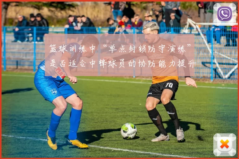 篮球训练中“单点封锁防守演练”是否适合中锋球员的协防能力提升