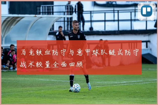 马竞铁血防守与意甲球队链式防守战术较量全面回顾
