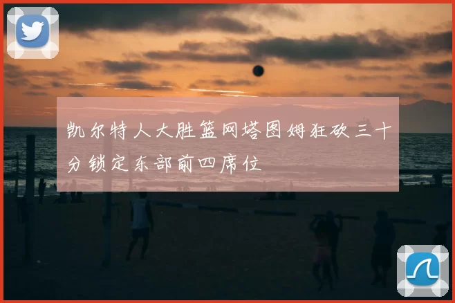 凯尔特人大胜篮网塔图姆狂砍三十分锁定东部前四席位