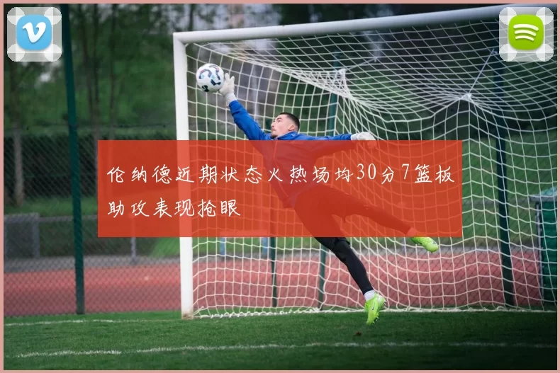 伦纳德近期状态火热场均30分7篮板助攻表现抢眼