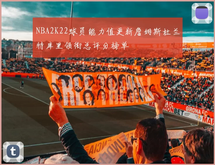 NBA2K22球员能力值更新詹姆斯杜兰特库里领衔总评分榜单