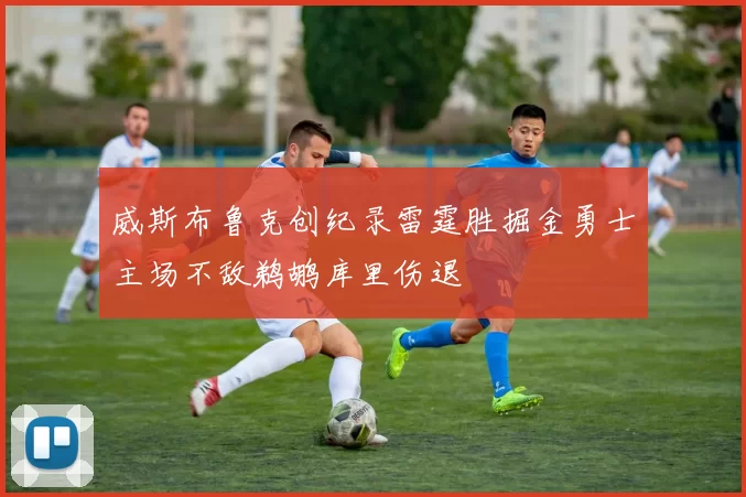 威斯布鲁克创纪录雷霆胜掘金勇士主场不敌鹈鹕库里伤退