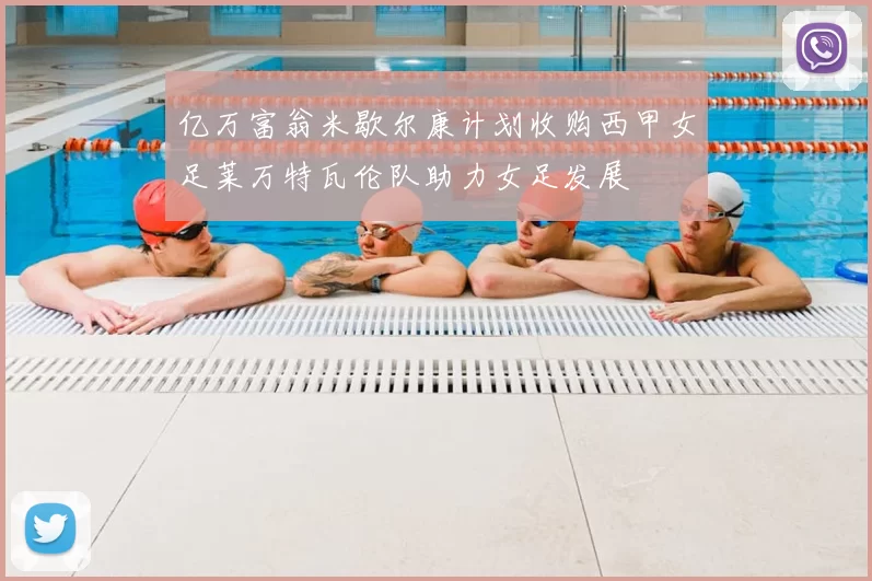 亿万富翁米歇尔康计划收购西甲女足莱万特瓦伦队助力女足发展