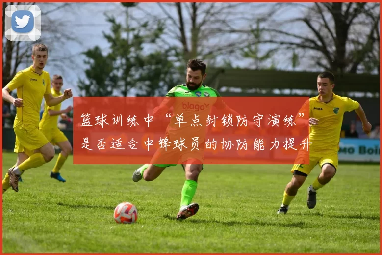 篮球训练中“单点封锁防守演练”是否适合中锋球员的协防能力提升