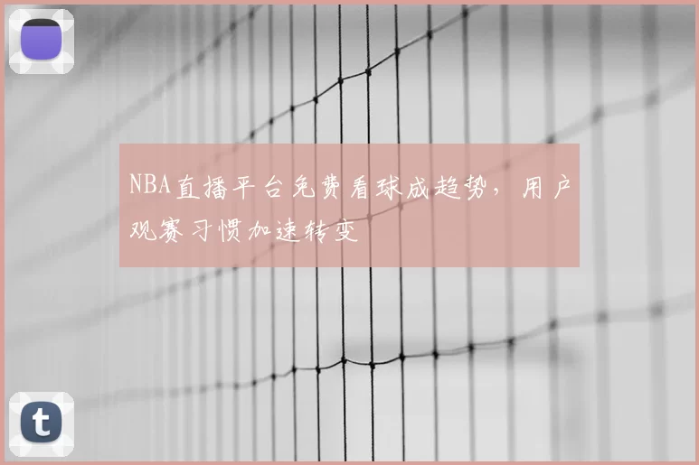 NBA直播平台免费看球成趋势,用户观赛习惯加速转变